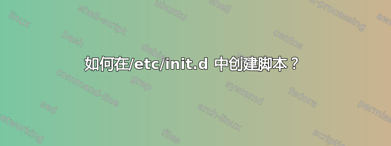 如何在/etc/init.d 中创建脚本？