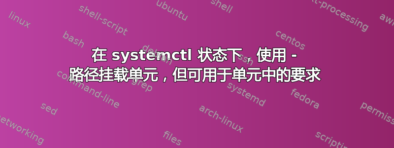 在 systemctl 状态下，使用 - 路径挂载单元，但可用于单元中的要求