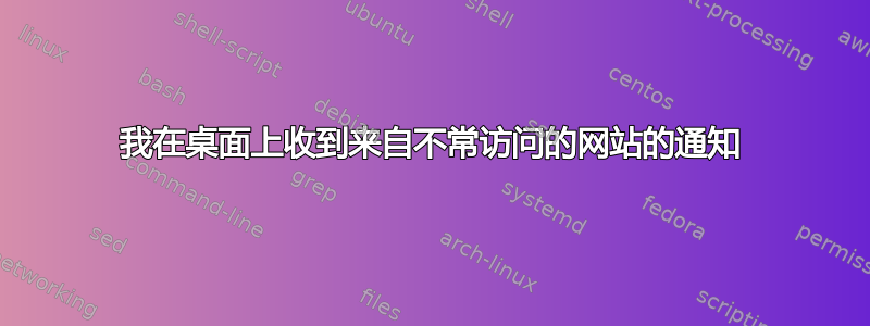 我在桌面上收到来自不常访问的网站的通知