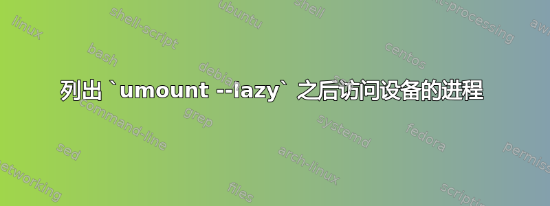 列出 `umount --lazy` 之后访问设备的进程