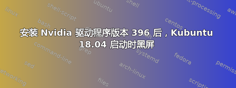 安装 Nvidia 驱动程序版本 396 后，Kubuntu 18.04 启动时黑屏