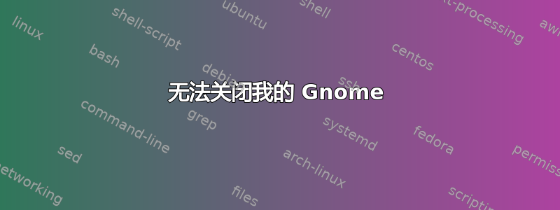 无法关闭我的 Gnome