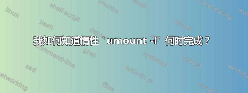 我如何知道惰性 `umount -l` 何时完成？