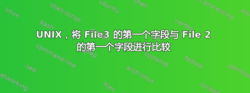 UNIX，将 File3 的第一个字段与 File 2 的第一个字段进行比较