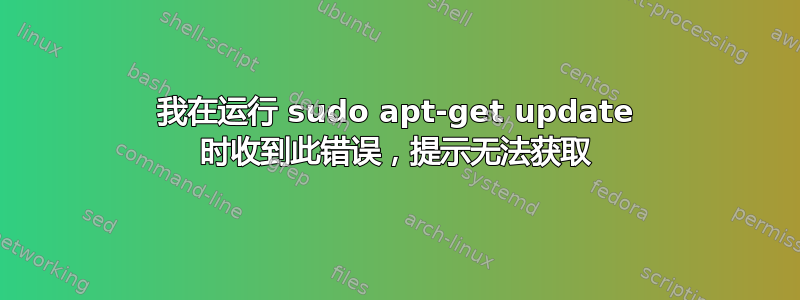 我在运行 sudo apt-get update 时收到此错误，提示无法获取