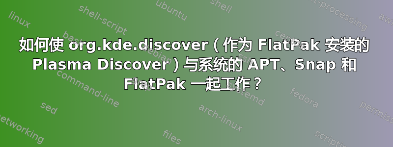 如何使 org.kde.discover（作为 FlatPak 安装的 Plasma Discover）与系统的 APT、Snap 和 FlatPak 一起工作？