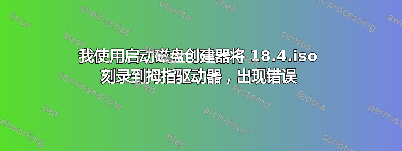 我使用启动磁盘创建器将 18.4.iso 刻录到拇指驱动器，出现错误