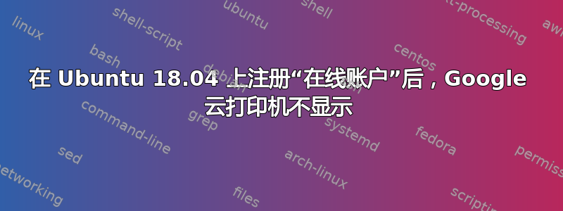 在 Ubuntu 18.04 上注册“在线账户”后，Google 云打印机不显示