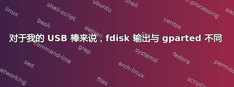 对于我的 USB 棒来说，fdisk 输出与 gparted 不同