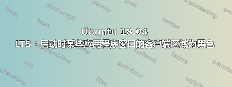 Ubuntu 18.04 LTS：启动时某些应用程序窗口的客户端区域为黑色