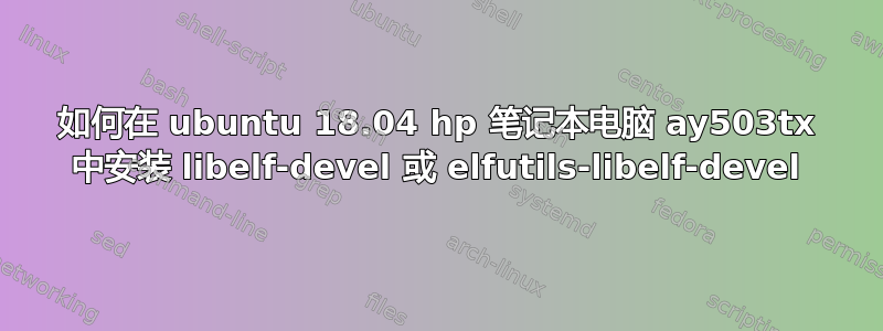 如何在 ubuntu 18.04 hp 笔记本电脑 ay503tx 中安装 libelf-devel 或 elfutils-libelf-devel