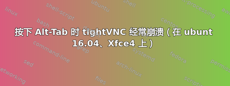 按下 Alt-Tab 时 tightVNC 经常崩溃（在 ubunt 16.04、Xfce4 上）