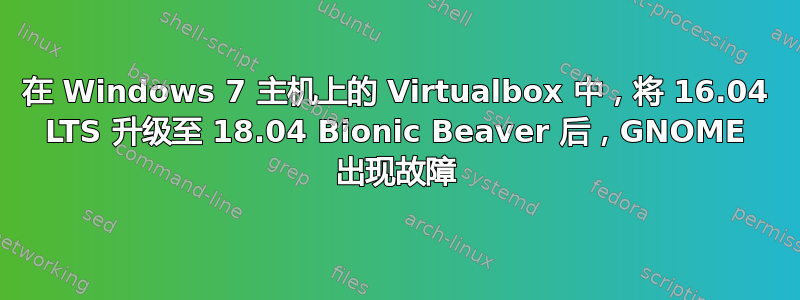 在 Windows 7 主机上的 Virtualbox 中，将 16.04 LTS 升级至 18.04 Bionic Beaver 后，GNOME 出现故障