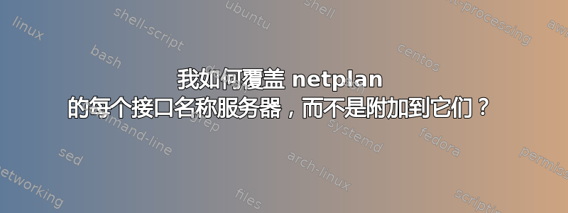 我如何覆盖 netplan 的每个接口名称服务器，而不是附加到它们？