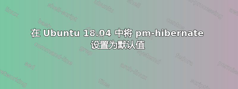 在 Ubuntu 18.04 中将 pm-hibernate 设置为默认值