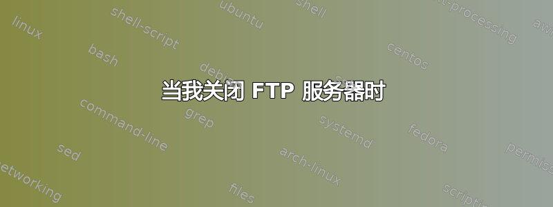 当我关闭 FTP 服务器时