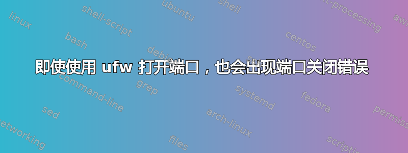 即使使用 ufw 打开端口，也会出现端口关闭错误