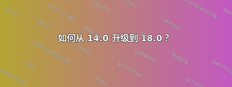 如何从 14.0 升级到 18.0？