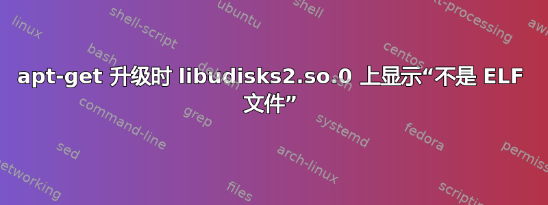 apt-get 升级时 libudisks2.so.0 上显示“不是 ELF 文件”