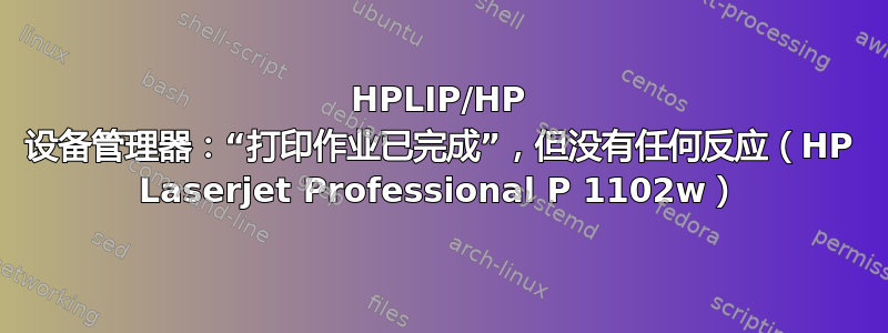 HPLIP/HP 设备管理器：“打印作业已完成”，但没有任何反应（HP Laserjet Professional P 1102w）