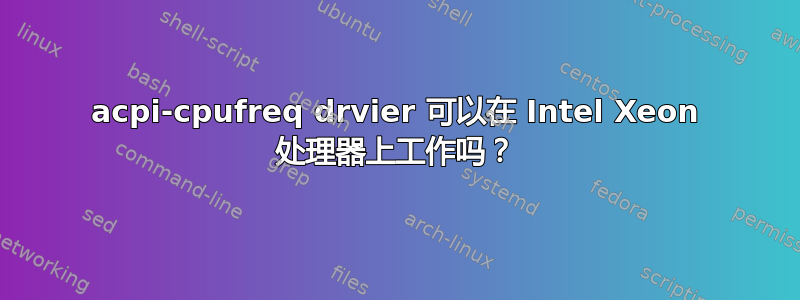 acpi-cpufreq drvier 可以在 Intel Xeon 处理器上工作吗？