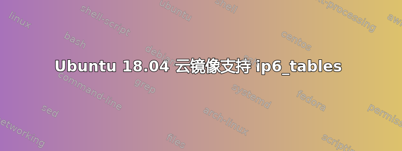 Ubuntu 18.04 云镜像支持 ip6_tables