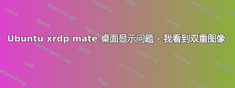 Ubuntu xrdp mate 桌面显示问题 - 我看到双重图像