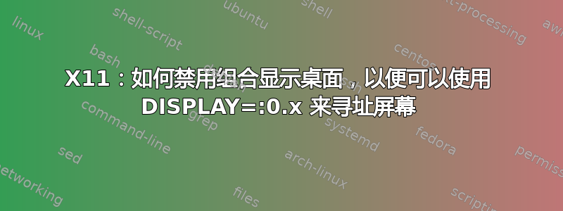 X11：如何禁用组合显示桌面，以便可以使用 DISPLAY=:0.x 来寻址屏幕