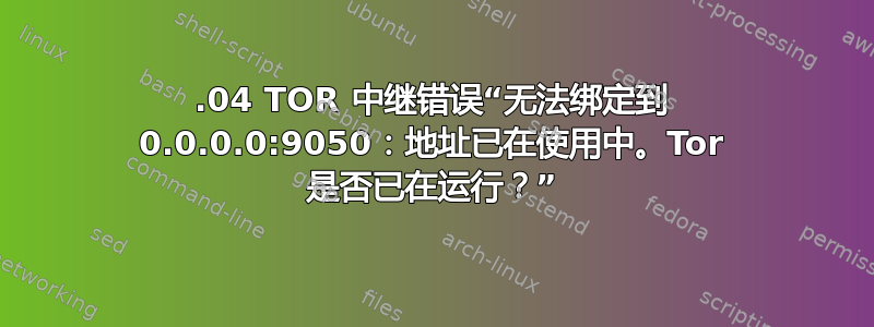 18.04 TOR 中继错误“无法绑定到 0.0.0.0:9050：地址已在使用中。Tor 是否已在运行？”