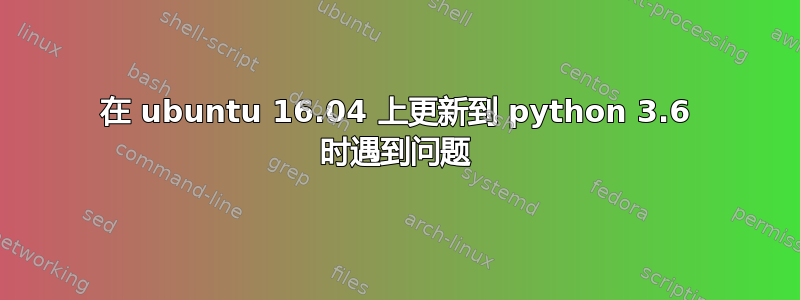 在 ubuntu 16.04 上更新到 python 3.6 时遇到问题