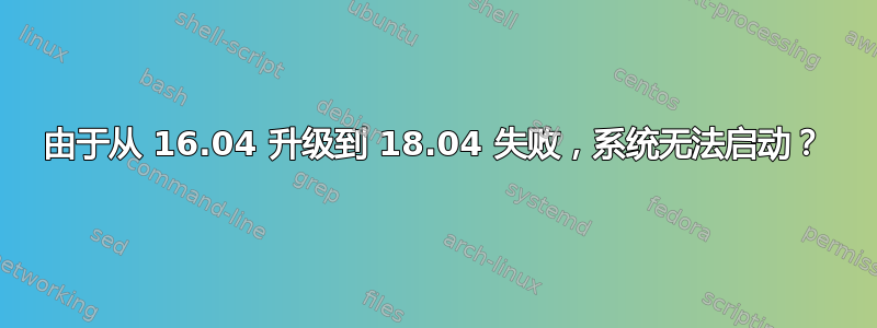 由于从 16.04 升级到 18.04 失败，系统无法启动？