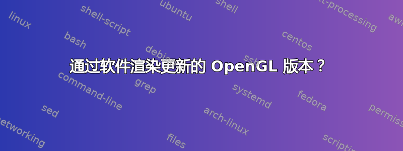 通过软件渲染更新的 OpenGL 版本？