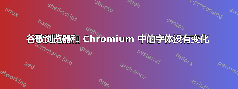 谷歌浏览器和 Chromium 中的字体没有变化