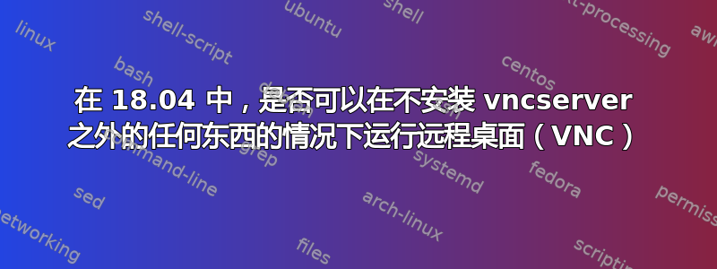 在 18.04 中，是否可以在不安装 vncserver 之外的任何东西的情况下运行远程桌面（VNC）