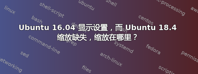 Ubuntu 16.04 显示设置，而 Ubuntu 18.4 缩放缺失，缩放在哪里？