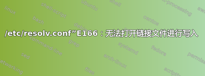 /etc/resolv.conf”E166：无法打开链接文件进行写入