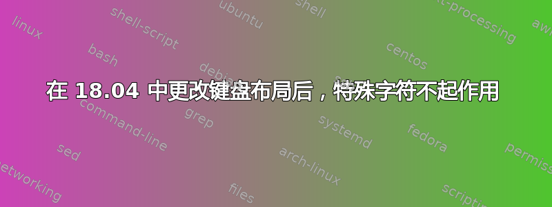 在 18.04 中更改键盘布局后，特殊字符不起作用