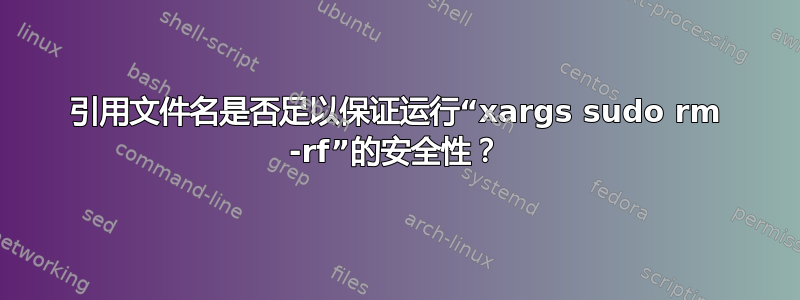 引用文件名是否足以保证运行“xargs sudo rm -rf”的安全性？