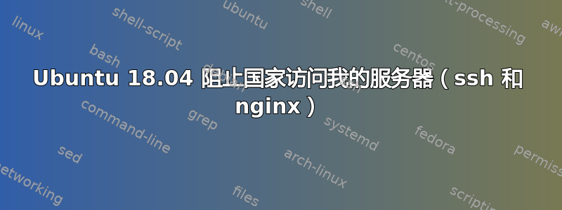 Ubuntu 18.04 阻止国家访问我的服务器（ssh 和 nginx）