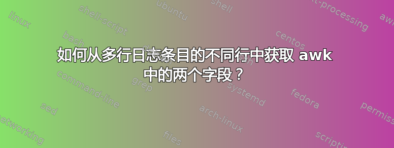 如何从多行日志条目的不同行中获取 awk 中的两个字段？