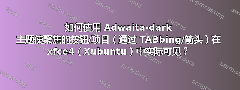 如何使用 Adwaita-dark 主题使聚焦的按钮/项目（通过 TABbing/箭头）在 xfce4（Xubuntu）中实际可见？