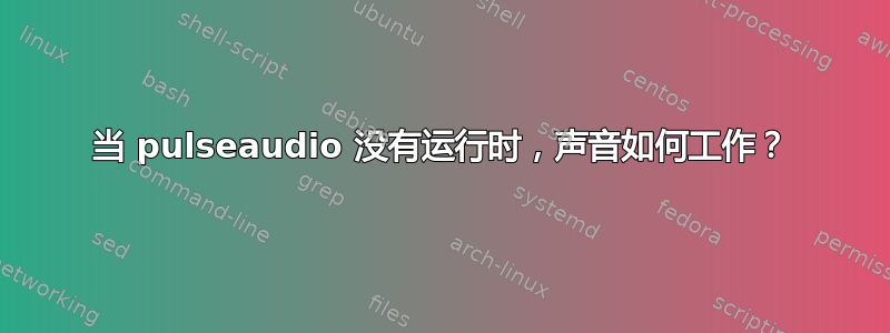 当 pulseaudio 没有运行时，声音如何工作？