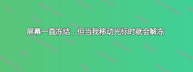 屏幕一直冻结，但当我移动光标时就会解冻