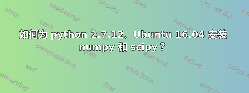 如何为 python 2.7.12、Ubuntu 16.04 安装 numpy 和 scipy？