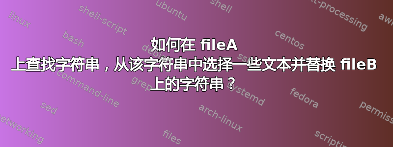 如何在 fileA 上查找字符串，从该字符串中选择一些文本并替换 fileB 上的字符串？