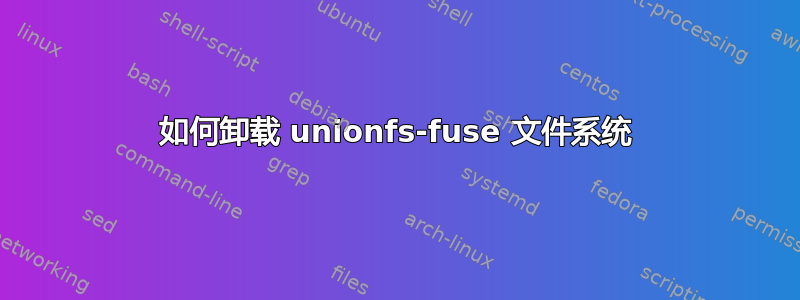 如何卸载 unionfs-fuse 文件系统