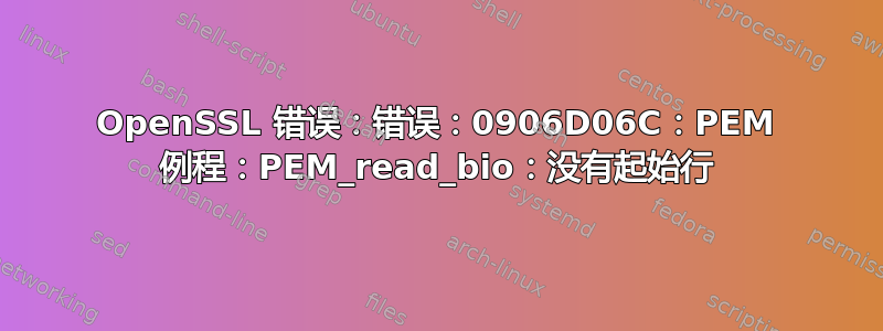 OpenSSL 错误：错误：0906D06C：PEM 例程：PEM_read_bio：没有起始行