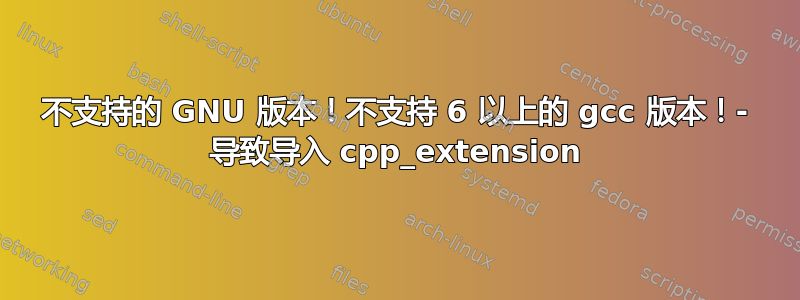 不支持的 GNU 版本！不支持 6 以上的 gcc 版本！- 导致导入 cpp_extension