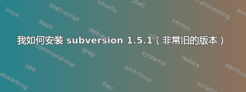 我如何安装 subversion 1.5.1（非常旧的版本）