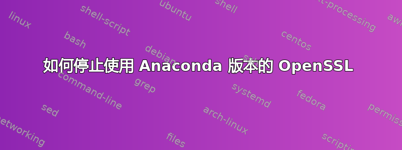 如何停止使用 Anaconda 版本的 OpenSSL